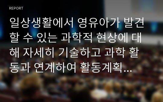 일상생활에서 영유아가 발견할 수 있는 과학적 현상에 대해 자세히 기술하고 과학 활동과 연계하여 활동계획안을 작성하시오.