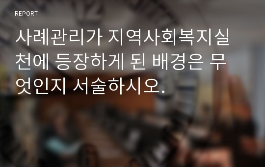 사례관리가 지역사회복지실천에 등장하게 된 배경은 무엇인지 서술하시오.