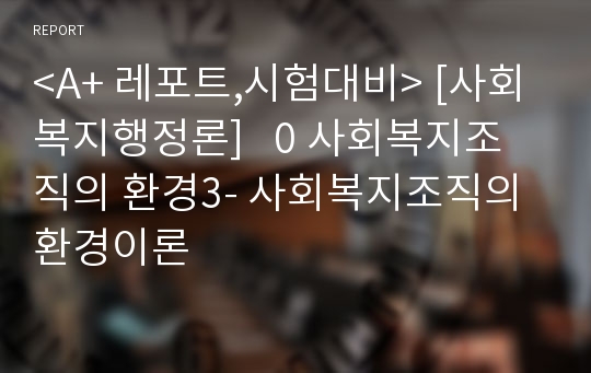 &lt;A+ 레포트,시험대비&gt; [사회복지행정론]   0 사회복지조직의 환경3- 사회복지조직의 환경이론