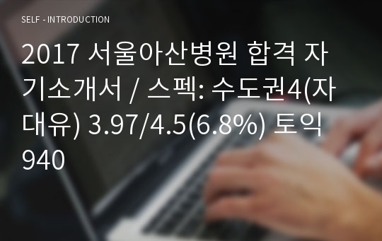 2017 서울아산병원 합격 자기소개서 / 스펙: 수도권4(자대유) 3.97/4.5(6.8%) 토익 940