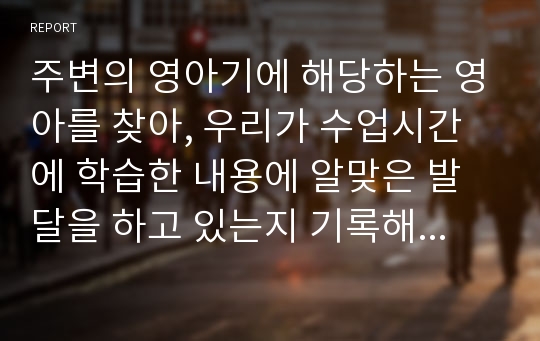 주변의 영아기에 해당하는 영아를 찾아, 우리가 수업시간에 학습한 내용에 알맞은 발달을 하고 있는지 기록해봅니다. 또한 그 영아가 사회복지적으로 도움을 받을 내용이 있다면, 어떤 부분인지도 기술하세요.