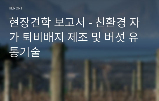 현장견학 보고서 - 친환경 자가 퇴비배지 제조 및 버섯 유통기술