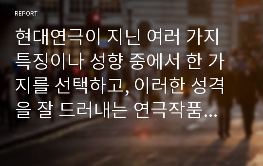 현대연극이 지닌 여러 가지 특징이나 성향 중에서 한 가지를 선택하고, 이러한 성격을 잘 드러내는 연극작품을 중심으로 현대연극이 과거의 연극과 다른 점이나 그것이 지닌 현대성에 대해서 논하시오.