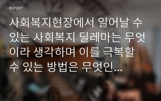 사회복지현장에서 일어날 수 있는 사회복지 딜레마는 무엇이라 생각하며 이를 극복할 수 있는 방법은 무엇인지 기술하시오