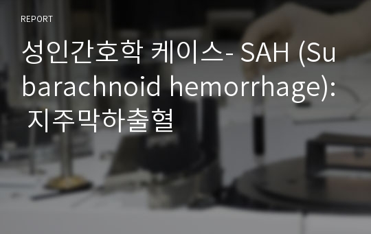 성인간호학 케이스- SAH (Subarachnoid hemorrhage): 지주막하출혈