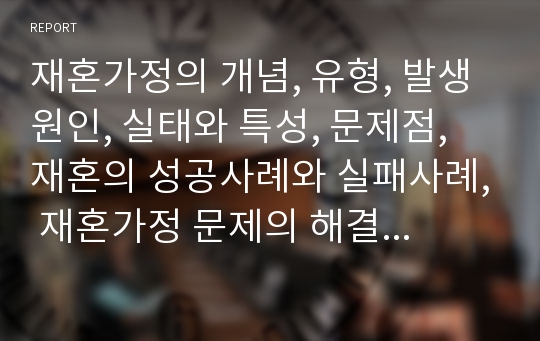 재혼가정의 개념, 유형, 발생원인, 실태와 특성, 문제점, 재혼의 성공사례와 실패사례, 재혼가정 문제의 해결방안