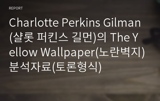 Charlotte Perkins Gilman(샬롯 퍼킨스 길먼)의 The Yellow Wallpaper(노란벽지)분석자료(토론형식)