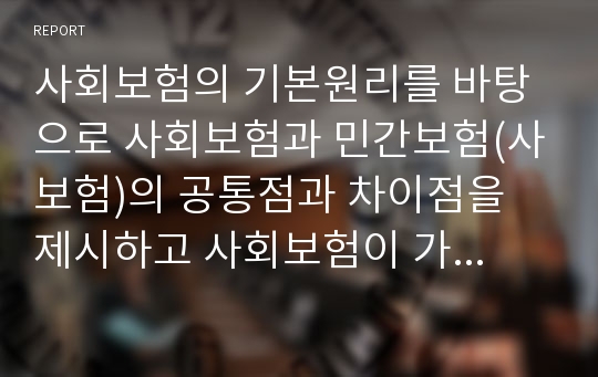 사회보험의 기본원리를 바탕으로 사회보험과 민간보험(사보험)의 공통점과 차이점을 제시하고 사회보험이 가지는 장점과 단점을 논하시오.