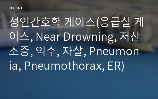 성인간호학 케이스(응급실 케이스, Near Drowning, 저산소증, 익수, 자살, Pneumonia, Pneumothorax, ER)