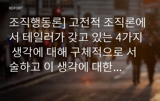 조직행동론] 고전적 조직론에서 테일러가 갖고 있는 4가지 생각에 대해 구체적으로 서술하고 이 생각에 대한 비판의 내용 3가지를 자유롭게 서술하시오.