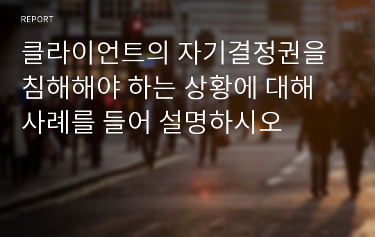 클라이언트의 자기결정권을 침해해야 하는 상황에 대해 사례를 들어 설명하시오