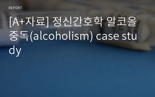 [A+자료] 정신간호학 알코올중독(alcoholism) case study