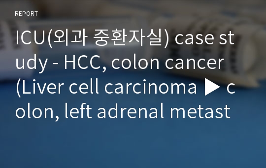 성인간호학 케이스 SICU(외과 중환자실) case study - HCC, colon cancer (Liver cell carcinoma ▶ colon, left adrenal metastasis)