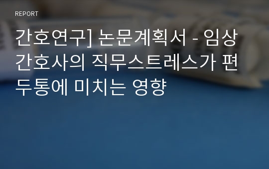 간호연구] 논문계획서 - 임상간호사의 직무스트레스가 편두통에 미치는 영향