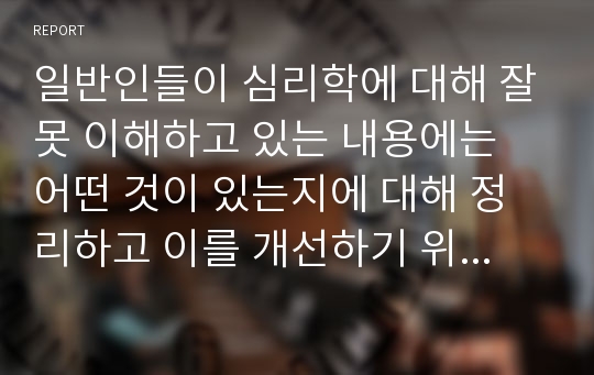 일반인들이 심리학에 대해 잘못 이해하고 있는 내용에는 어떤 것이 있는지에 대해 정리하고 이를 개선하기 위한 본인의 의견을 서술하세요