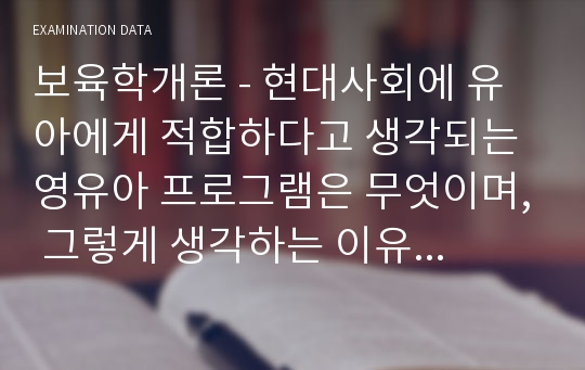 보육학개론 - 현대사회에 유아에게 적합하다고 생각되는 영유아 프로그램은 무엇이며, 그렇게 생각하는 이유를 기술하세요