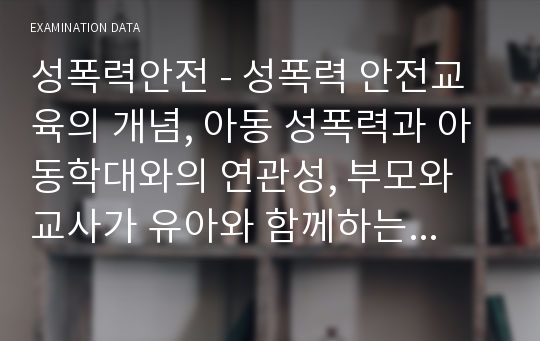 성폭력안전 - 성폭력 안전교육의 개념, 아동 성폭력과 아동학대와의 연관성, 부모와 교사가 유아와 함께하는 예방교육, 영유아 교육에 적용할 수 있는 프로그램 제시