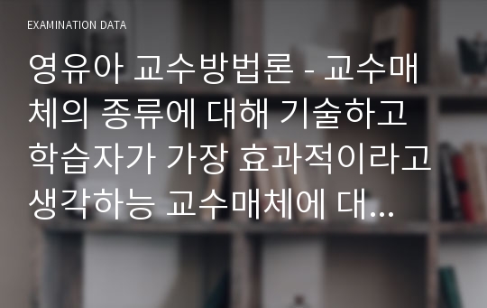 영유아 교수방법론 - 교수매체의 종류에 대해 기술하고 학습자가 가장 효과적이라고 생각하능 교수매체에 대해 논하시오