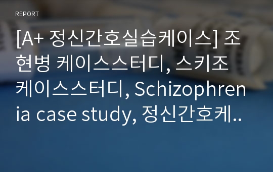 [A+ 정신간호실습케이스] 조현병 케이스스터디, 스키조 케이스스터디, Schizophrenia case study, 정신간호케이스, 조현병 문헌고찰, 간호사정, 완벽정리