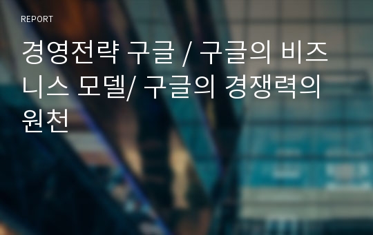 경영전략 구글 / 구글의 비즈니스 모델/ 구글의 경쟁력의 원천