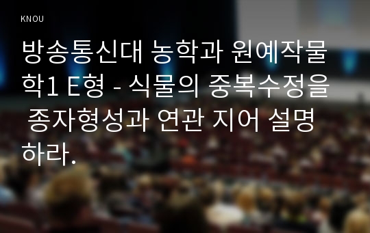 방송통신대 농학과 원예작물학1 E형 - 식물의 중복수정을 종자형성과 연관 지어 설명하라.