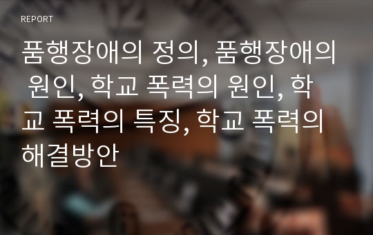 품행장애의 정의, 품행장애의 원인, 학교 폭력의 원인, 학교 폭력의 특징, 학교 폭력의 해결방안