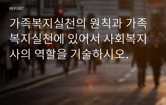 가족복지실천의 원칙과 가족복지실천에 있어서 사회복지사의 역할을 기술하시오.