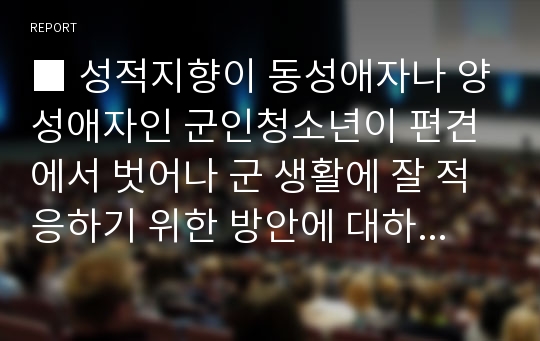 ■ 성적지향이 동성애자나 양성애자인 군인청소년이 편견에서 벗어나 군 생활에 잘 적응하기 위한 방안에 대하여 나름대로 기술하시오.