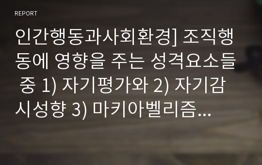 인간행동과사회환경] 조직행동에 영향을 주는 성격요소들 중 1) 자기평가와 2) 자기감시성향 3) 마키아벨리즘의 각 개념들을 서술하고 이 요소들 중 2개를 활용하여 사례 중심으로 자신의 성격을 설명하시오