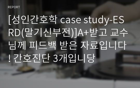 [성인간호학 case study-ESRD(말기신부전)]A+받고 교수님께 피드백 받은 자료입니다! 간호진단 3개입니당