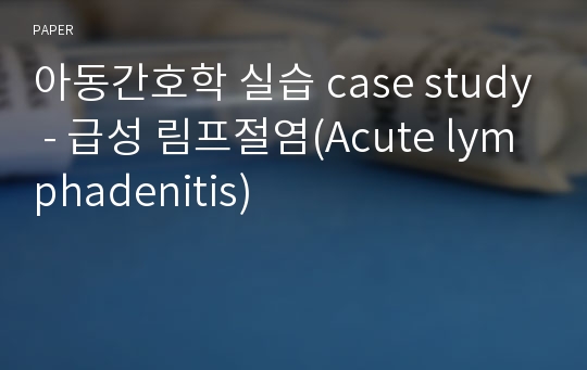 아동간호학 실습 case study - 급성 림프절염(Acute lymphadenitis)