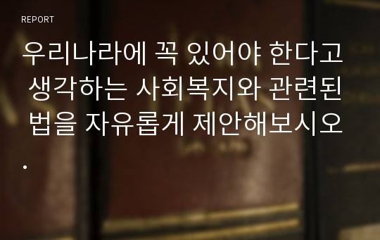 우리나라에 꼭 있어야 한다고 생각하는 사회복지와 관련된 법을 자유롭게 제안해보시오.