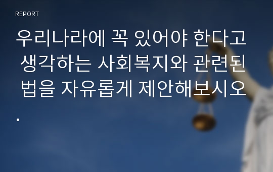 우리나라에 꼭 있어야 한다고 생각하는 사회복지와 관련된 법을 자유롭게 제안해보시오.