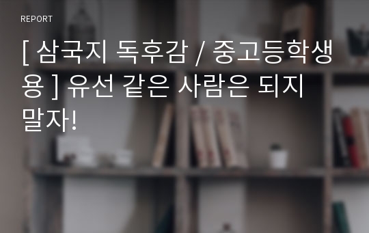 [ 삼국지 독후감 / 중고등학생용 ] 유선 같은 사람은 되지 말자!