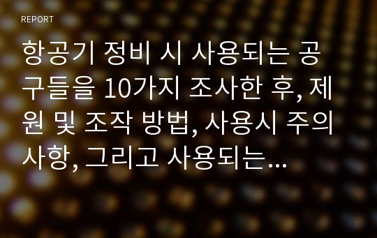 항공기 정비 시 사용되는 공구들을 10가지 조사한 후, 제원 및 조작 방법, 사용시 주의사항, 그리고 사용되는 용도를 작성하여 제출하시오