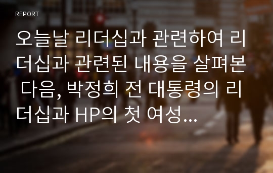 오늘날 리더십과 관련하여 리더십과 관련된 내용을 살펴본 다음, 박정희 전 대통령의 리더십과 HP의 첫 여성 최고경영자 ‘칼리 피오리나’의 리더십에 대해서 말해보시오.