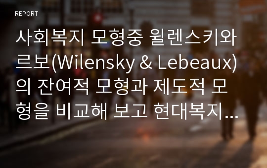 사회복지 모형중 윌렌스키와 르보(Wilensky &amp; Lebeaux)의 잔여적 모형과 제도적 모형을 비교해 보고 현대복지국가에 적합한 모형은 어느것인지 자신의 견해를 밝혀 주시기 바랍니다.