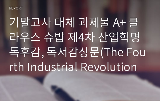 기말고사 대체 과제물 A+ 클라우스 슈밥 제4차 산업혁명 독후감, 독서감상문(The Fourth Industrial Revolution)