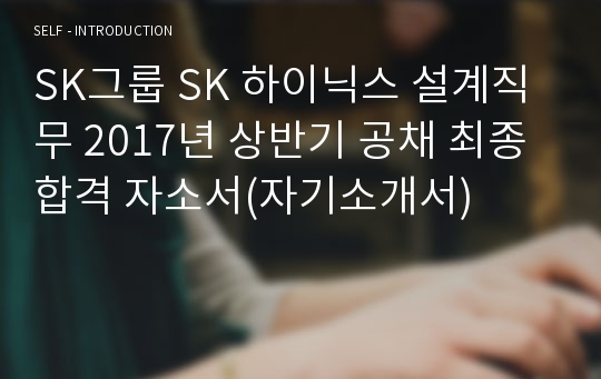 SK그룹 SK 하이닉스 설계직무 2017년 상반기 공채 최종합격 자소서(자기소개서)