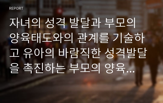 자녀의 성격 발달과 부모의 양육태도와의 관계를 기술하고 유아의 바람직한 성격발달을 촉진하는 부모의 양육태도 사례를 찾아 제시하고 분석하세요