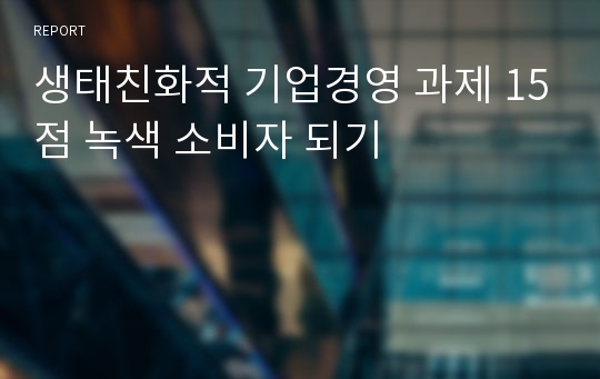 생태친화적 기업경영 과제 15점 녹색 소비자 되기