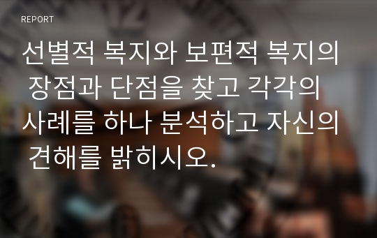 선별적 복지와 보편적 복지의 장점과 단점을 찾고 각각의 사례를 하나 분석하고 자신의 견해를 밝히시오.