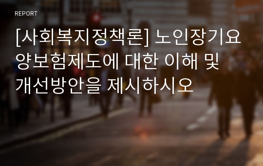 [사회복지정책론] 노인장기요양보험제도에 대한 이해 및 개선방안을 제시하시오