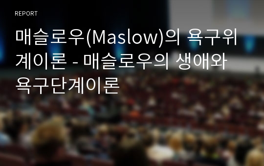 매슬로우(Maslow)의 욕구위계이론 - 매슬로우의 생애와 욕구단계이론