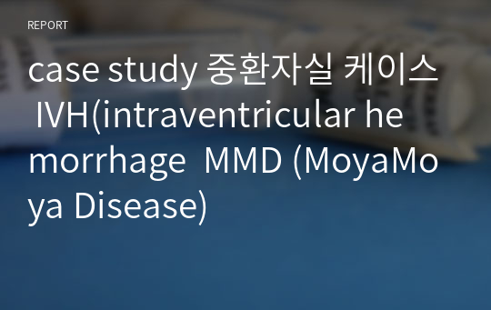 case study 중환자실 케이스 IVH(intraventricular hemorrhage  MMD (MoyaMoya Disease)
