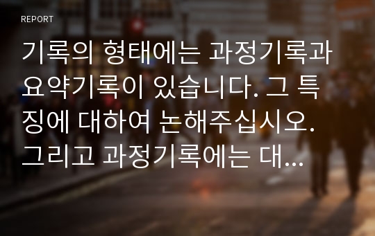 기록의 형태에는 과정기록과 요약기록이 있습니다. 그 특징에 대하여 논해주십시오. 그리고 과정기록에는 대화체와 이야기체가 있는데 예를 들어 설명해 주셨으면 합니다.