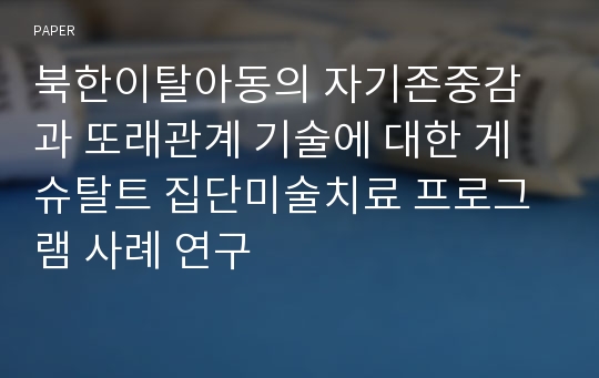 북한이탈아동의 자기존중감과 또래관계 기술에 대한 게슈탈트 집단미술치료 프로그램 사례 연구