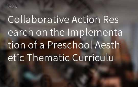 Collaborative Action Research on the Implementation of a Preschool Aesthetic Thematic Curriculum