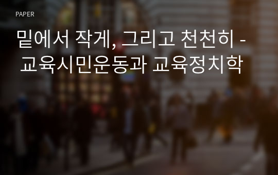 밑에서 작게, 그리고 천천히 - 교육시민운동과 교육정치학