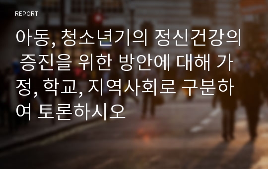 아동, 청소년기의 정신건강의 증진을 위한 방안에 대해 가정, 학교, 지역사회로 구분하여 토론하시오